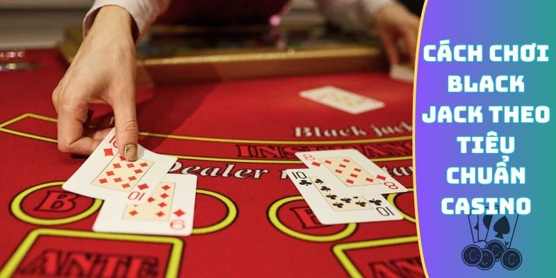 Cách chơi Black Jack theo tiêu chuẩn Casino